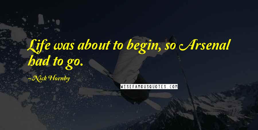Nick Hornby Quotes: Life was about to begin, so Arsenal had to go.