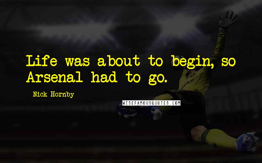 Nick Hornby Quotes: Life was about to begin, so Arsenal had to go.