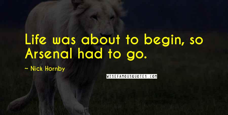 Nick Hornby Quotes: Life was about to begin, so Arsenal had to go.