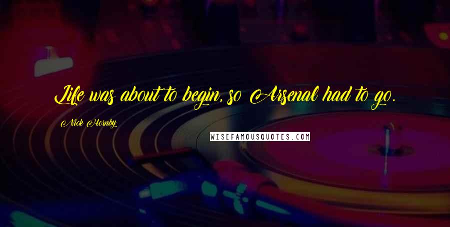 Nick Hornby Quotes: Life was about to begin, so Arsenal had to go.