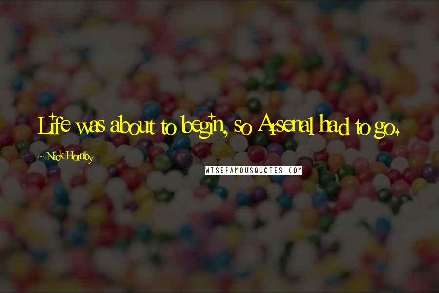 Nick Hornby Quotes: Life was about to begin, so Arsenal had to go.