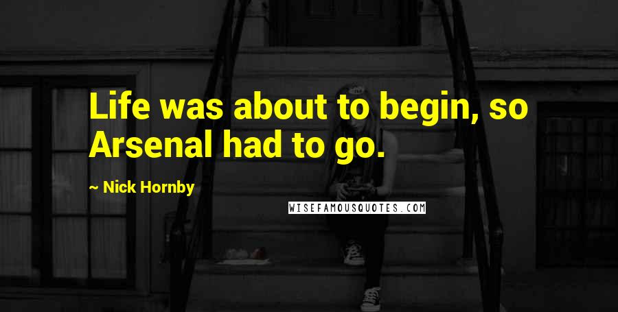 Nick Hornby Quotes: Life was about to begin, so Arsenal had to go.