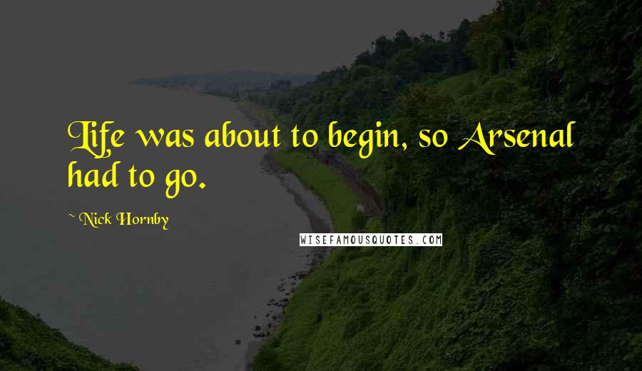 Nick Hornby Quotes: Life was about to begin, so Arsenal had to go.