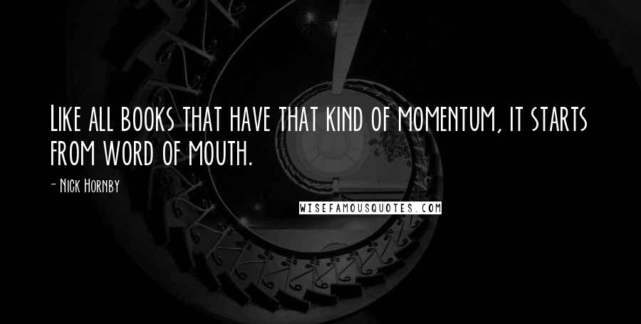 Nick Hornby Quotes: Like all books that have that kind of momentum, it starts from word of mouth.