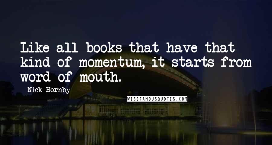 Nick Hornby Quotes: Like all books that have that kind of momentum, it starts from word of mouth.