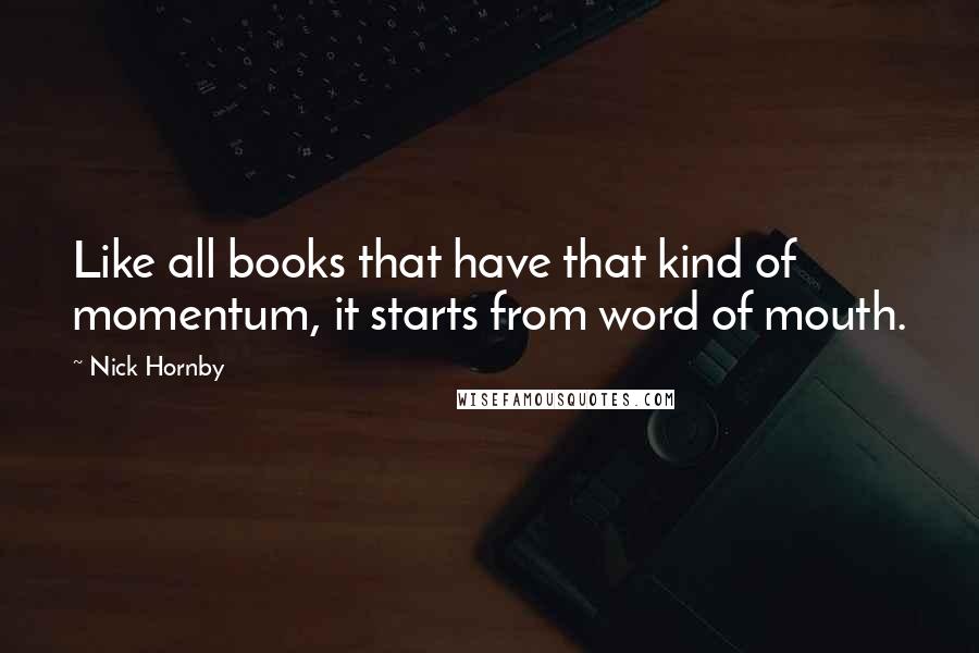 Nick Hornby Quotes: Like all books that have that kind of momentum, it starts from word of mouth.