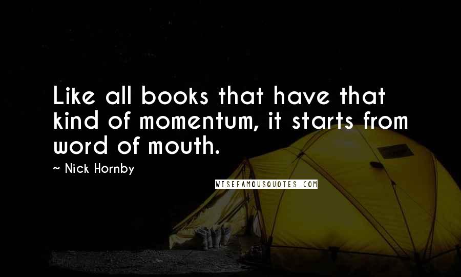 Nick Hornby Quotes: Like all books that have that kind of momentum, it starts from word of mouth.