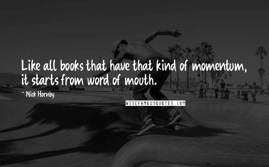 Nick Hornby Quotes: Like all books that have that kind of momentum, it starts from word of mouth.