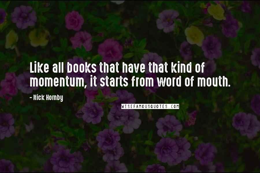 Nick Hornby Quotes: Like all books that have that kind of momentum, it starts from word of mouth.