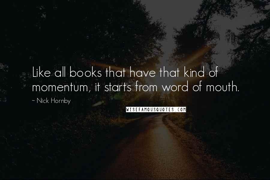 Nick Hornby Quotes: Like all books that have that kind of momentum, it starts from word of mouth.