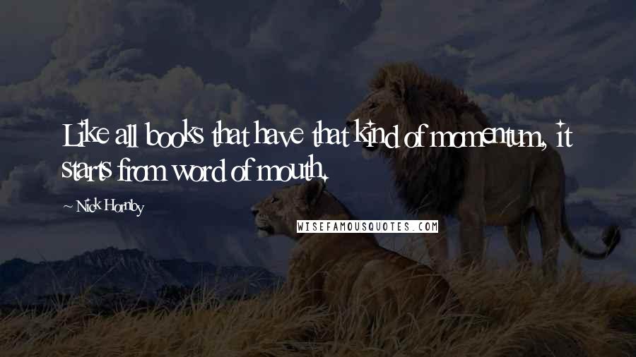 Nick Hornby Quotes: Like all books that have that kind of momentum, it starts from word of mouth.