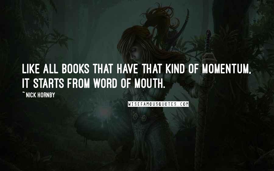 Nick Hornby Quotes: Like all books that have that kind of momentum, it starts from word of mouth.