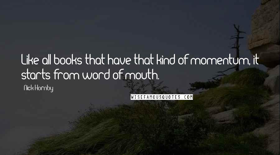 Nick Hornby Quotes: Like all books that have that kind of momentum, it starts from word of mouth.