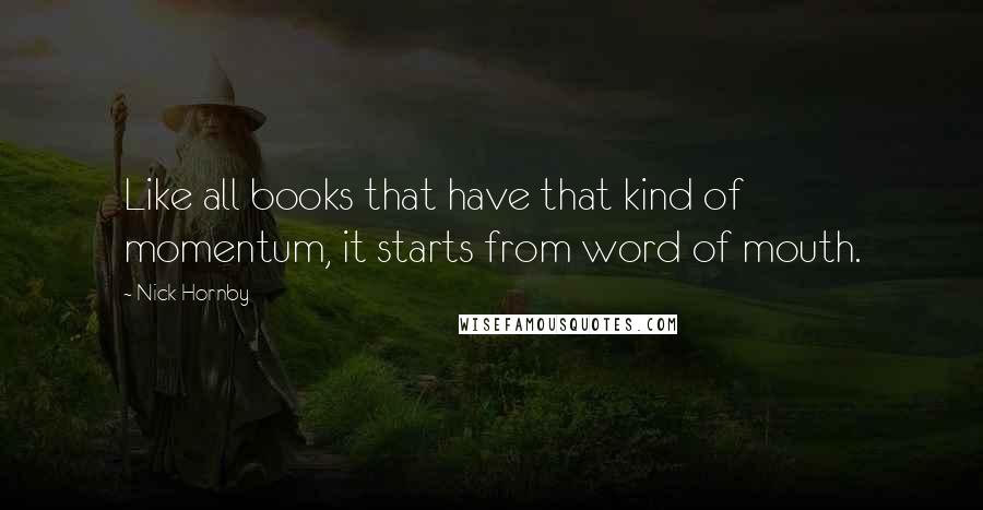 Nick Hornby Quotes: Like all books that have that kind of momentum, it starts from word of mouth.