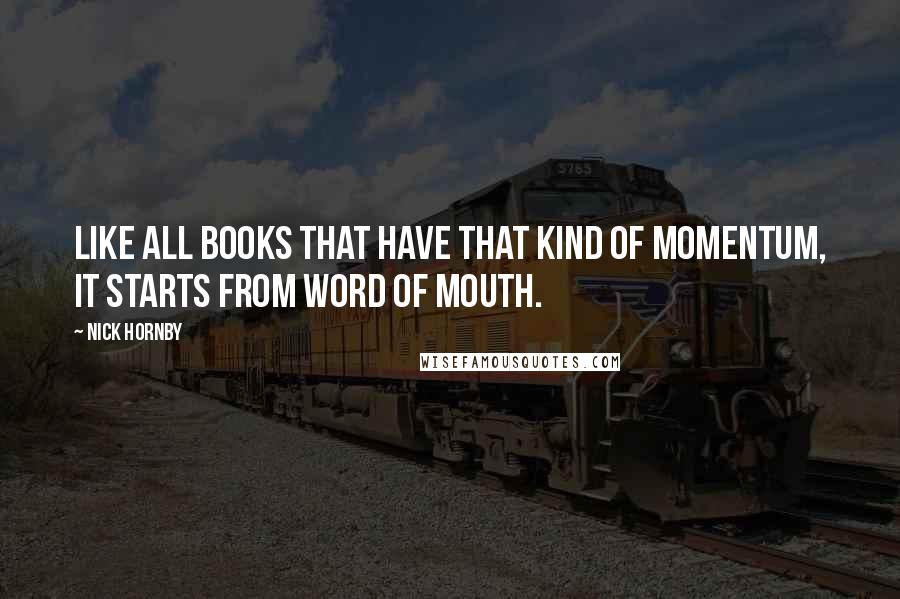 Nick Hornby Quotes: Like all books that have that kind of momentum, it starts from word of mouth.