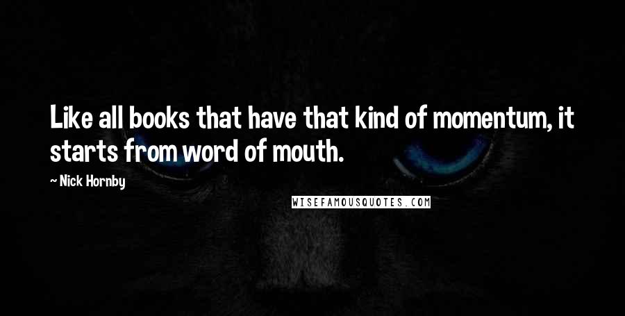 Nick Hornby Quotes: Like all books that have that kind of momentum, it starts from word of mouth.