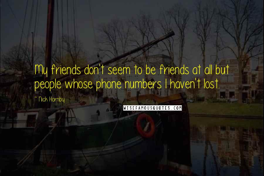 Nick Hornby Quotes: My friends don't seem to be friends at all but people whose phone numbers I haven't lost.