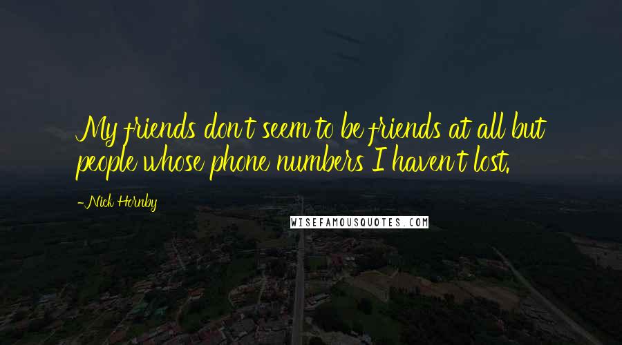 Nick Hornby Quotes: My friends don't seem to be friends at all but people whose phone numbers I haven't lost.