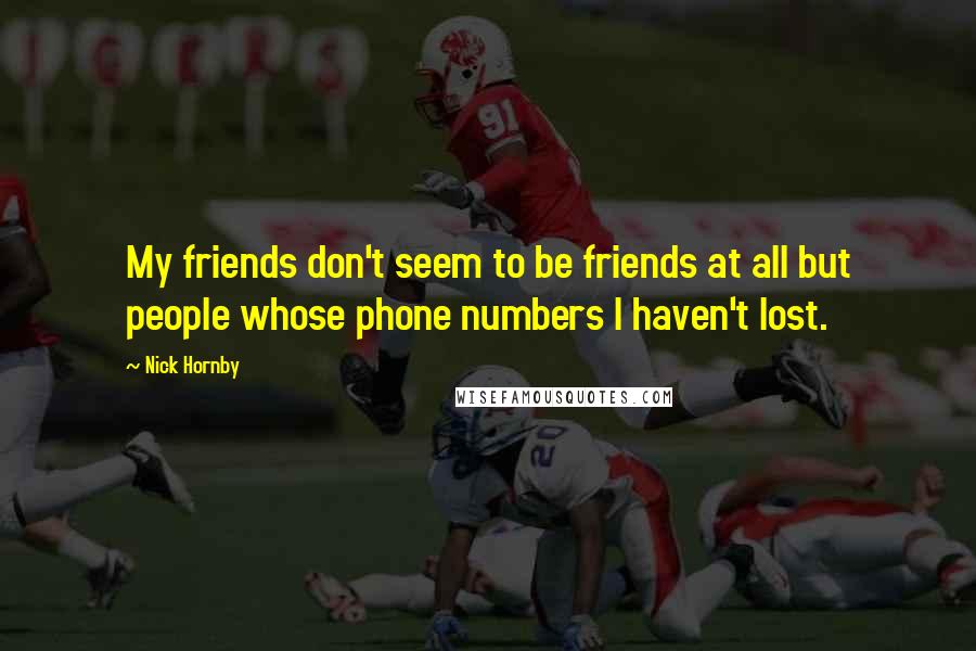 Nick Hornby Quotes: My friends don't seem to be friends at all but people whose phone numbers I haven't lost.