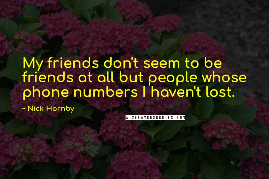 Nick Hornby Quotes: My friends don't seem to be friends at all but people whose phone numbers I haven't lost.