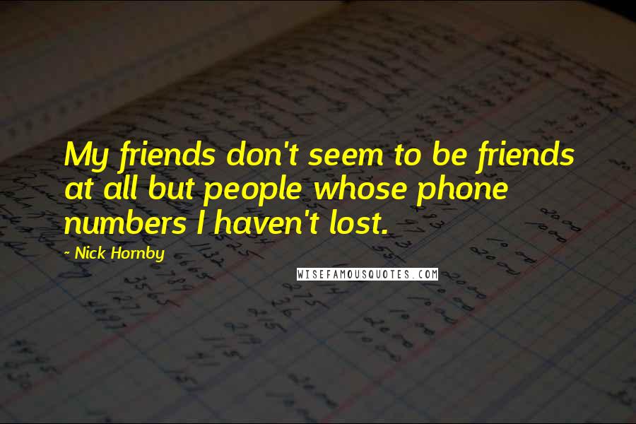 Nick Hornby Quotes: My friends don't seem to be friends at all but people whose phone numbers I haven't lost.