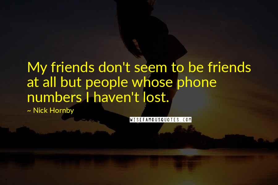 Nick Hornby Quotes: My friends don't seem to be friends at all but people whose phone numbers I haven't lost.