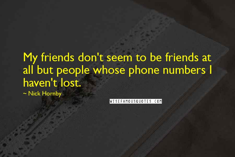 Nick Hornby Quotes: My friends don't seem to be friends at all but people whose phone numbers I haven't lost.