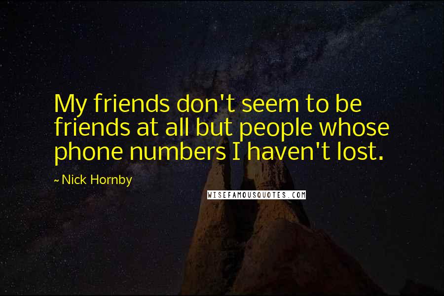 Nick Hornby Quotes: My friends don't seem to be friends at all but people whose phone numbers I haven't lost.