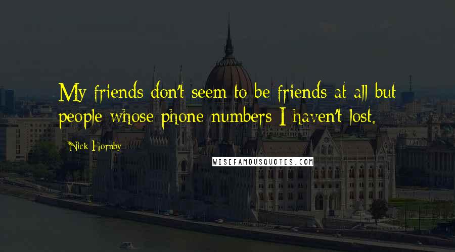 Nick Hornby Quotes: My friends don't seem to be friends at all but people whose phone numbers I haven't lost.