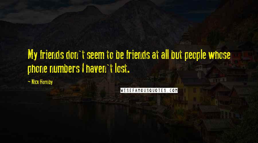 Nick Hornby Quotes: My friends don't seem to be friends at all but people whose phone numbers I haven't lost.