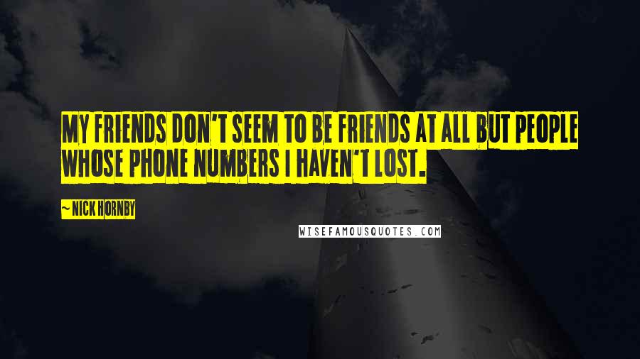 Nick Hornby Quotes: My friends don't seem to be friends at all but people whose phone numbers I haven't lost.