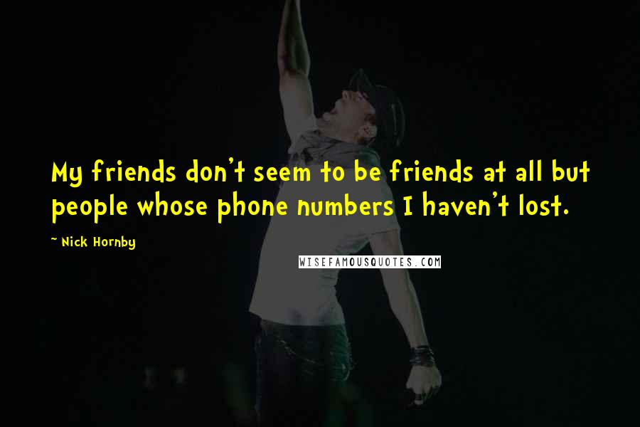 Nick Hornby Quotes: My friends don't seem to be friends at all but people whose phone numbers I haven't lost.