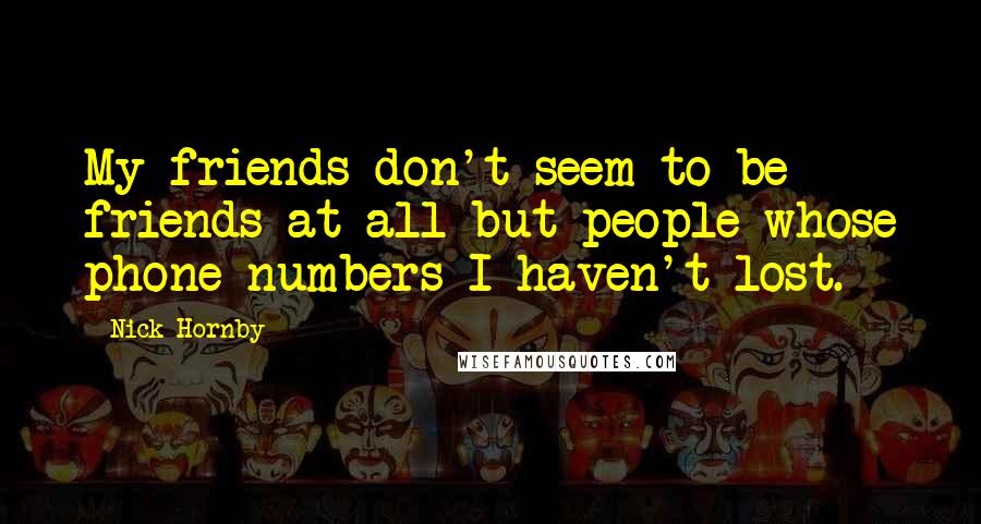 Nick Hornby Quotes: My friends don't seem to be friends at all but people whose phone numbers I haven't lost.