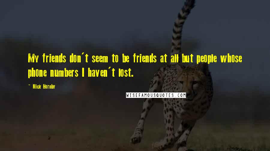 Nick Hornby Quotes: My friends don't seem to be friends at all but people whose phone numbers I haven't lost.