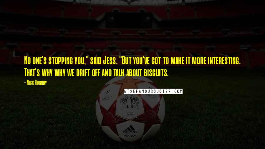 Nick Hornby Quotes: No one's stopping you," said Jess. "But you've got to make it more interesting. That's why why we drift off and talk about biscuits.