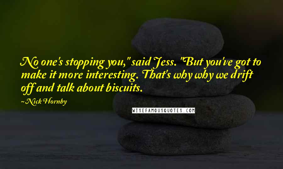 Nick Hornby Quotes: No one's stopping you," said Jess. "But you've got to make it more interesting. That's why why we drift off and talk about biscuits.