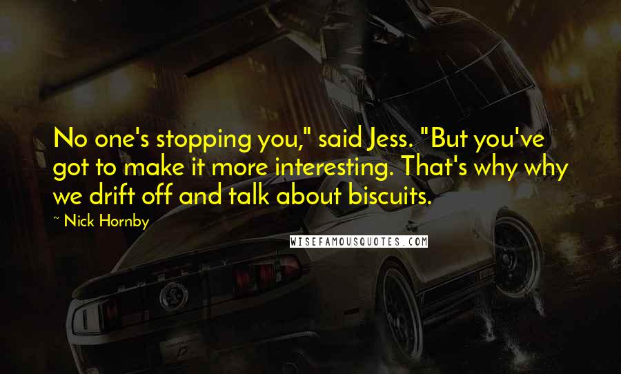 Nick Hornby Quotes: No one's stopping you," said Jess. "But you've got to make it more interesting. That's why why we drift off and talk about biscuits.