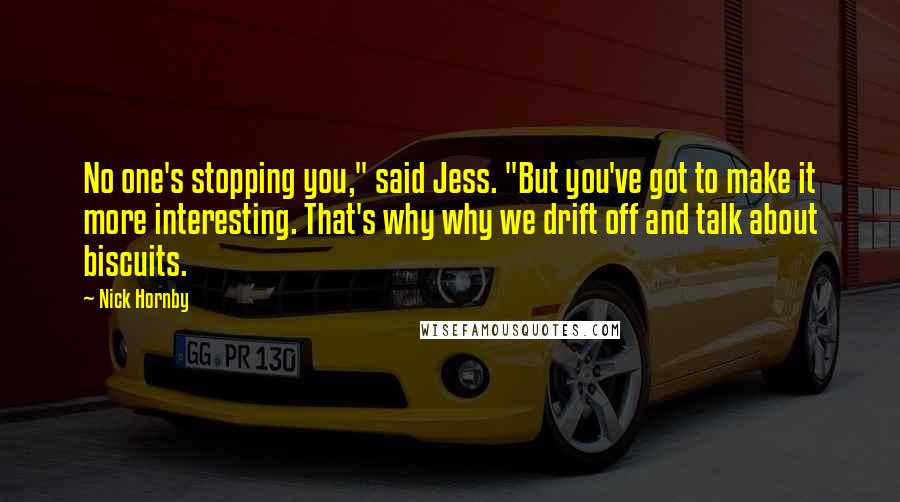 Nick Hornby Quotes: No one's stopping you," said Jess. "But you've got to make it more interesting. That's why why we drift off and talk about biscuits.