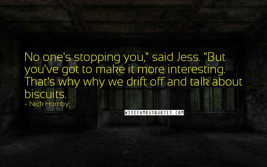 Nick Hornby Quotes: No one's stopping you," said Jess. "But you've got to make it more interesting. That's why why we drift off and talk about biscuits.