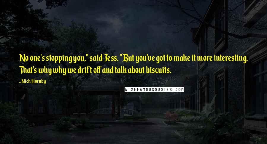 Nick Hornby Quotes: No one's stopping you," said Jess. "But you've got to make it more interesting. That's why why we drift off and talk about biscuits.