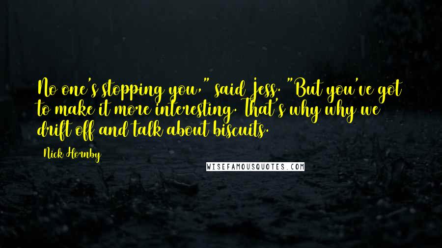 Nick Hornby Quotes: No one's stopping you," said Jess. "But you've got to make it more interesting. That's why why we drift off and talk about biscuits.