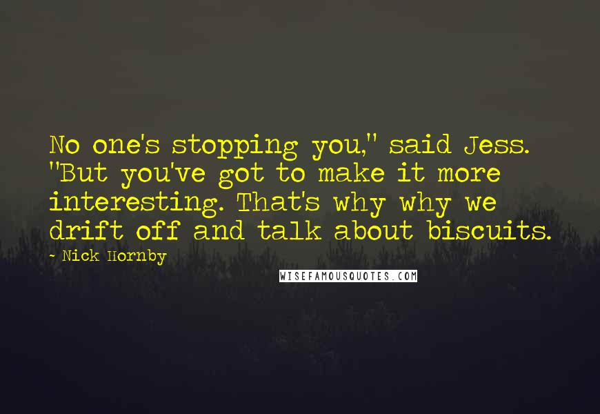 Nick Hornby Quotes: No one's stopping you," said Jess. "But you've got to make it more interesting. That's why why we drift off and talk about biscuits.