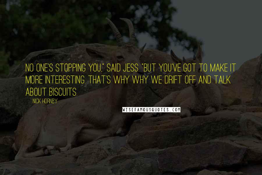 Nick Hornby Quotes: No one's stopping you," said Jess. "But you've got to make it more interesting. That's why why we drift off and talk about biscuits.