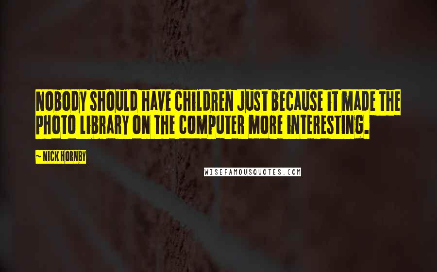 Nick Hornby Quotes: Nobody should have children just because it made the photo library on the computer more interesting.