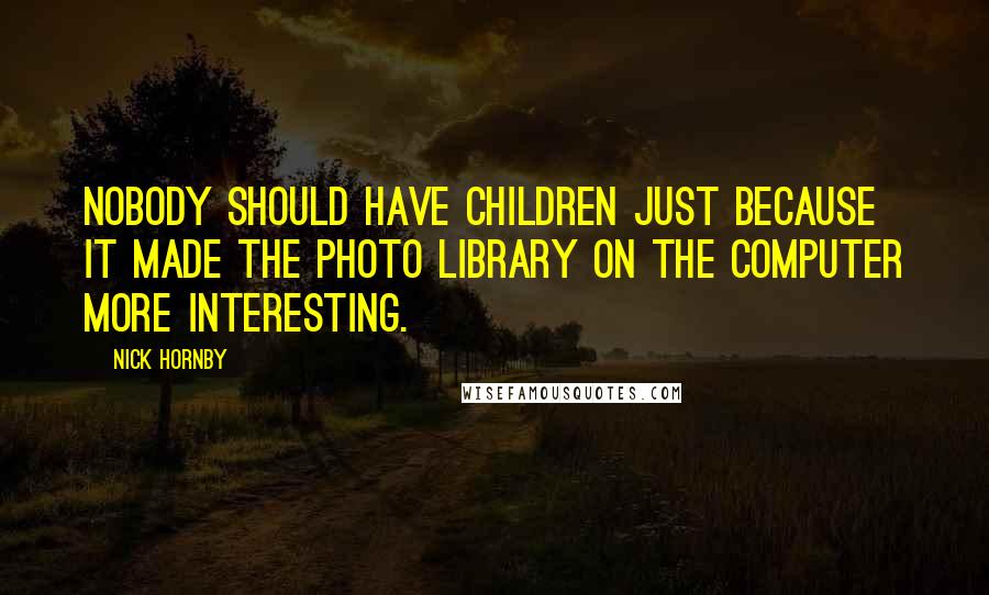 Nick Hornby Quotes: Nobody should have children just because it made the photo library on the computer more interesting.