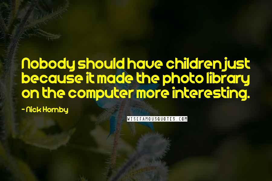 Nick Hornby Quotes: Nobody should have children just because it made the photo library on the computer more interesting.