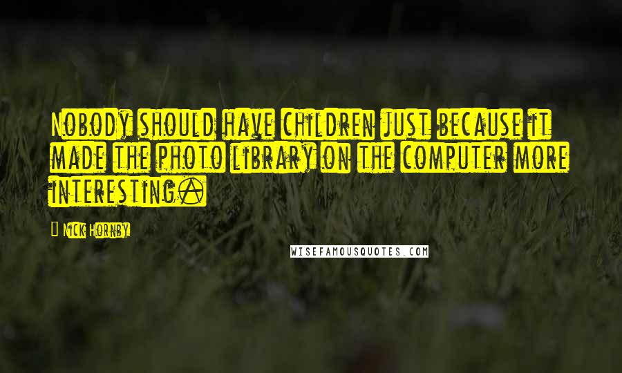 Nick Hornby Quotes: Nobody should have children just because it made the photo library on the computer more interesting.
