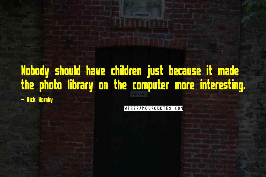 Nick Hornby Quotes: Nobody should have children just because it made the photo library on the computer more interesting.