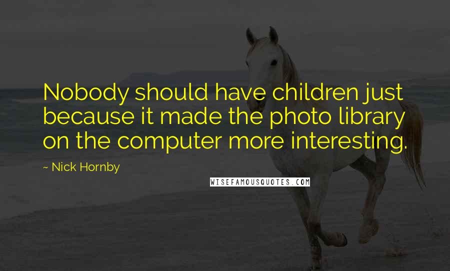 Nick Hornby Quotes: Nobody should have children just because it made the photo library on the computer more interesting.