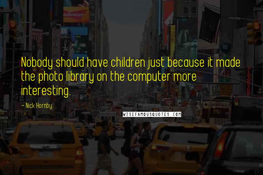 Nick Hornby Quotes: Nobody should have children just because it made the photo library on the computer more interesting.